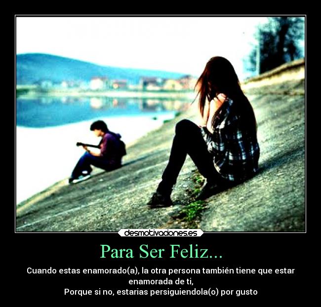 Para Ser Feliz... - Cuando estas enamorado(a), la otra persona también tiene que estar
enamorada de ti,
Porque si no, estarias persiguiendola(o) por gusto
