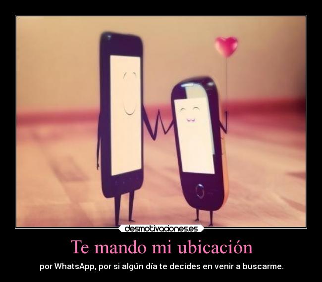 Te mando mi ubicación - por WhatsApp, por si algún día te decides en venir a buscarme.