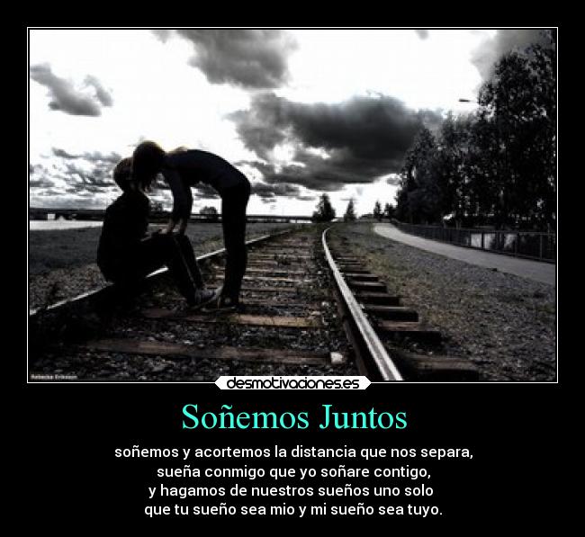Soñemos Juntos - soñemos y acortemos la distancia que nos separa,
sueña conmigo que yo soñare contigo,
y hagamos de nuestros sueños uno solo
que tu sueño sea mio y mi sueño sea tuyo.