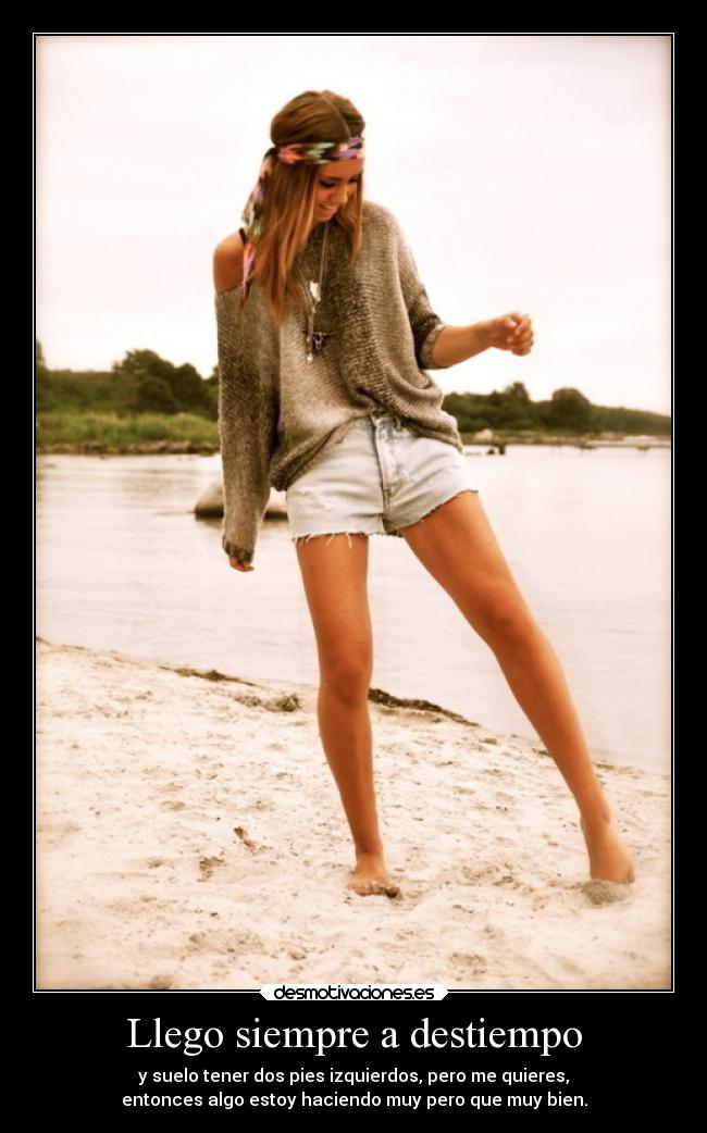 Llego siempre a destiempo - y suelo tener dos pies izquierdos, pero me quieres,
entonces algo estoy haciendo muy pero que muy bien.