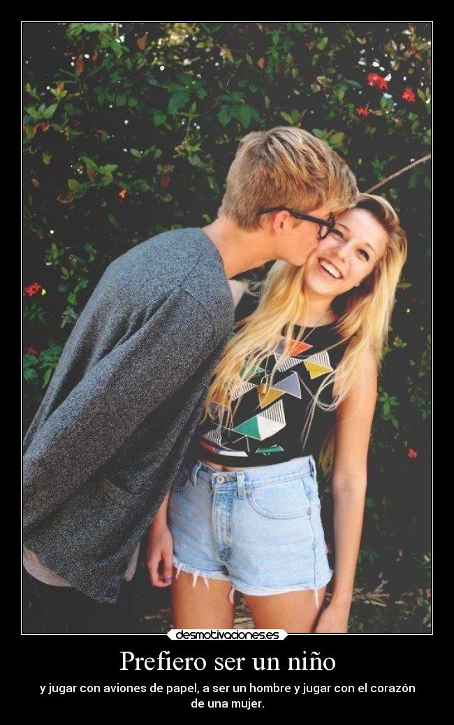 Prefiero ser un niño - y jugar con aviones de papel, a ser un hombre y jugar con el corazón
de una mujer.