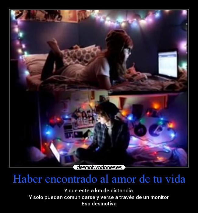 Haber encontrado al amor de tu vida - Y que este a km de distancia.
Y solo puedan comunicarse y verse a través de un monitor
Eso desmotiva