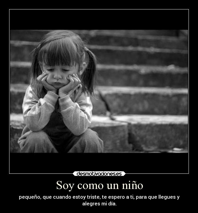 Soy como un niño - pequeño, que cuando estoy triste, te espero a ti, para que llegues y
alegres mi día.