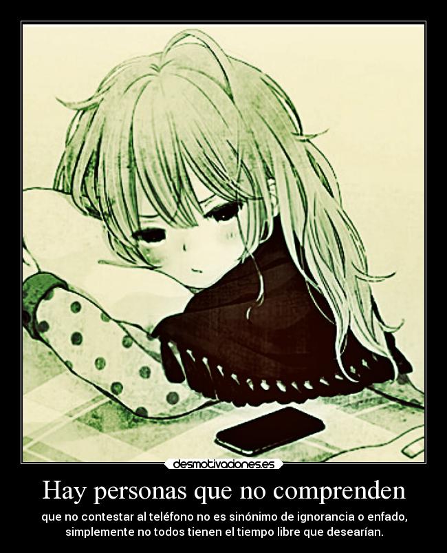 Hay personas que no comprenden - que no contestar al teléfono no es sinónimo de ignorancia o enfado,
simplemente no todos tienen el tiempo libre que desearían.