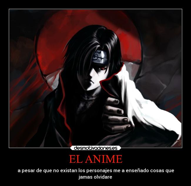 EL ANIME - a pesar de que no existan los personajes me a enseñado cosas que
jamas olvidare