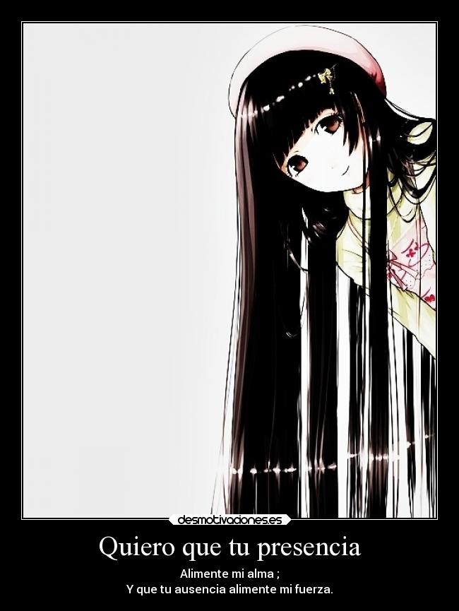 Quiero que tu presencia - Alimente mi alma ;
Y que tu ausencia alimente mi fuerza.