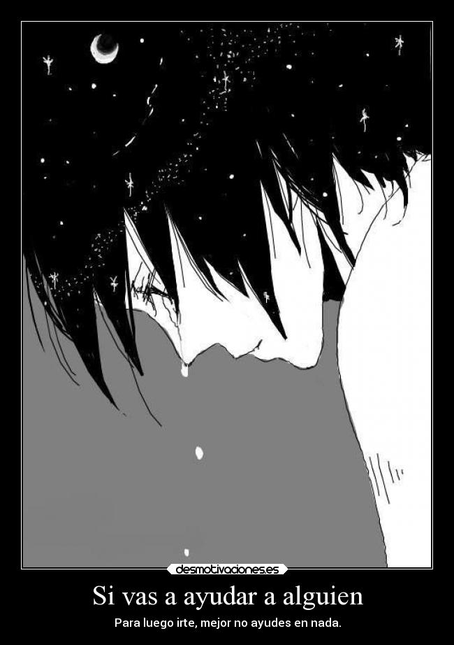 Si vas a ayudar a alguien - Para luego irte, mejor no ayudes en nada.