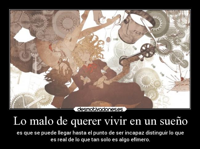 Lo malo de querer vivir en un sueño - es que se puede llegar hasta el punto de ser incapaz distinguir lo que
es real de lo que tan solo es algo efímero.