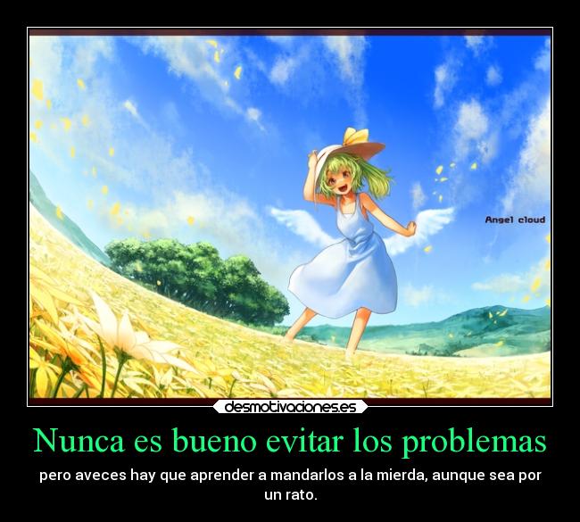 Nunca es bueno evitar los problemas - pero aveces hay que aprender a mandarlos a la mierda, aunque sea por
un rato.
