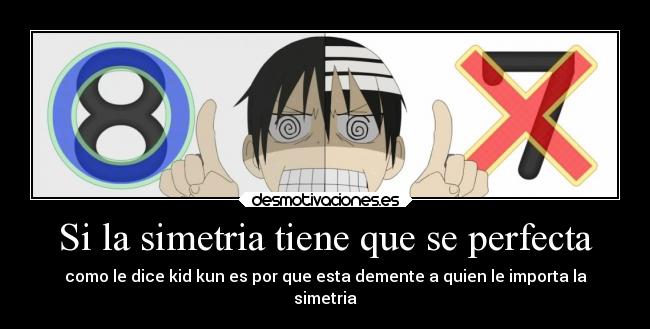 Si la simetria tiene que se perfecta - como le dice kid kun es por que esta demente a quien le importa la
simetria