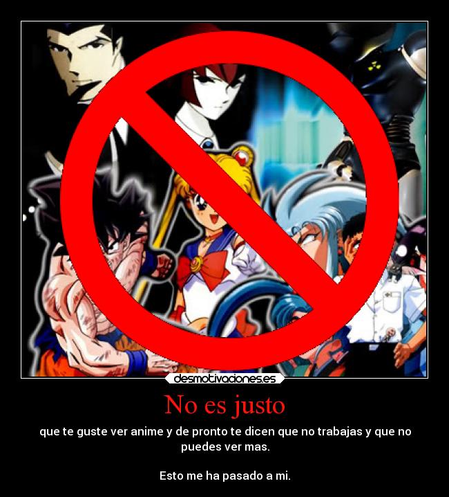 No es justo - que te guste ver anime y de pronto te dicen que no trabajas y que no
puedes ver mas.
Esto me ha pasado a mi.