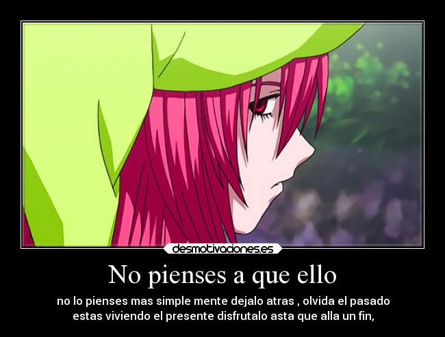 No pienses a que ello - no lo pienses mas simple mente dejalo atras , olvida el pasado
estas viviendo el presente disfrutalo asta que alla un fin,