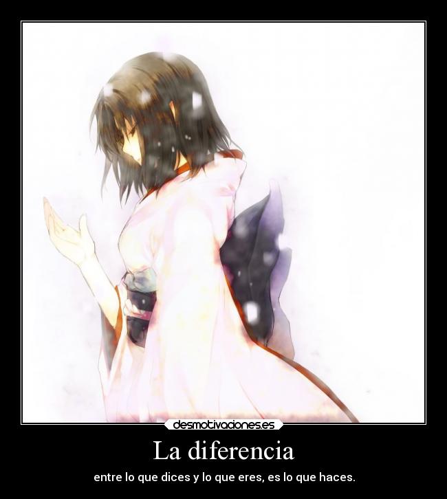 La diferencia - entre lo que dices y lo que eres, es lo que haces.