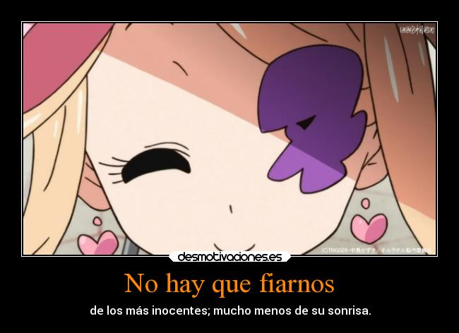 No hay que fiarnos - de los más inocentes; mucho menos de su sonrisa.