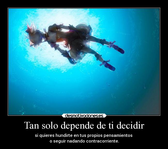 Tan solo depende de ti decidir - si quieres hundirte en tus propios pensamientos
o seguir nadando contracorriente.