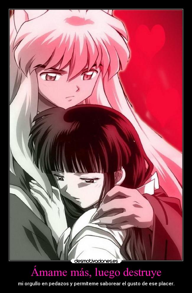 Ámame más, luego destruye - mi orgullo en pedazos y permíteme saborear el gusto de ese placer.