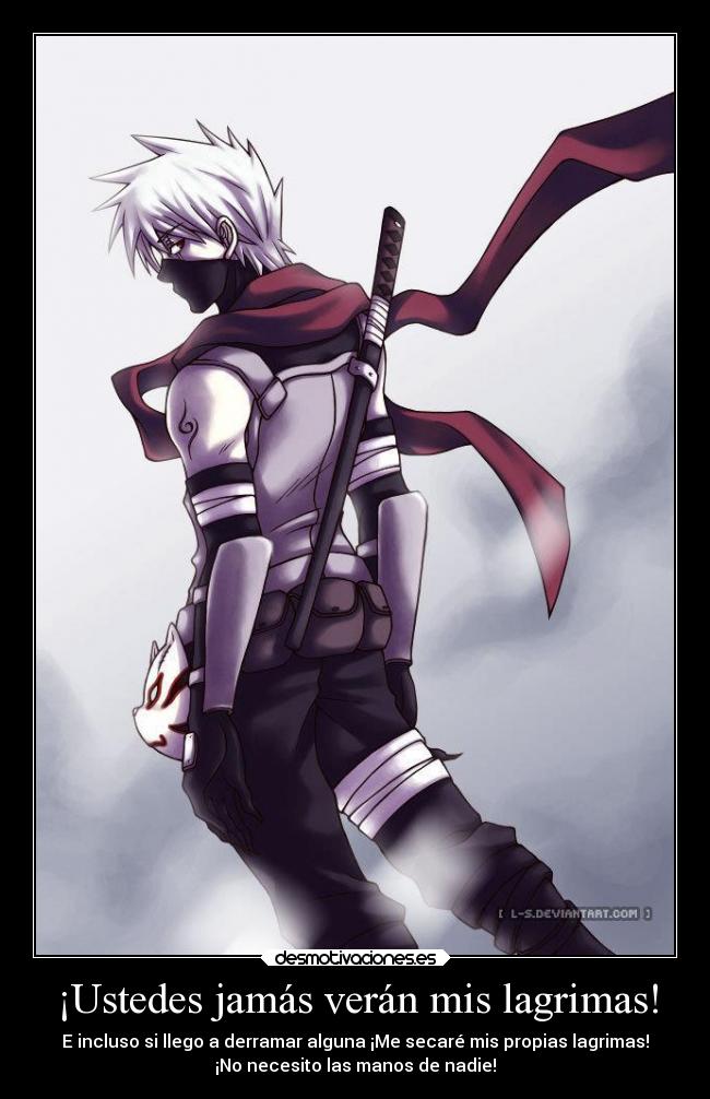 ¡Ustedes jamás verán mis lagrimas! - E incluso si llego a derramar alguna ¡Me secaré mis propias lagrimas!
¡No necesito las manos de nadie!