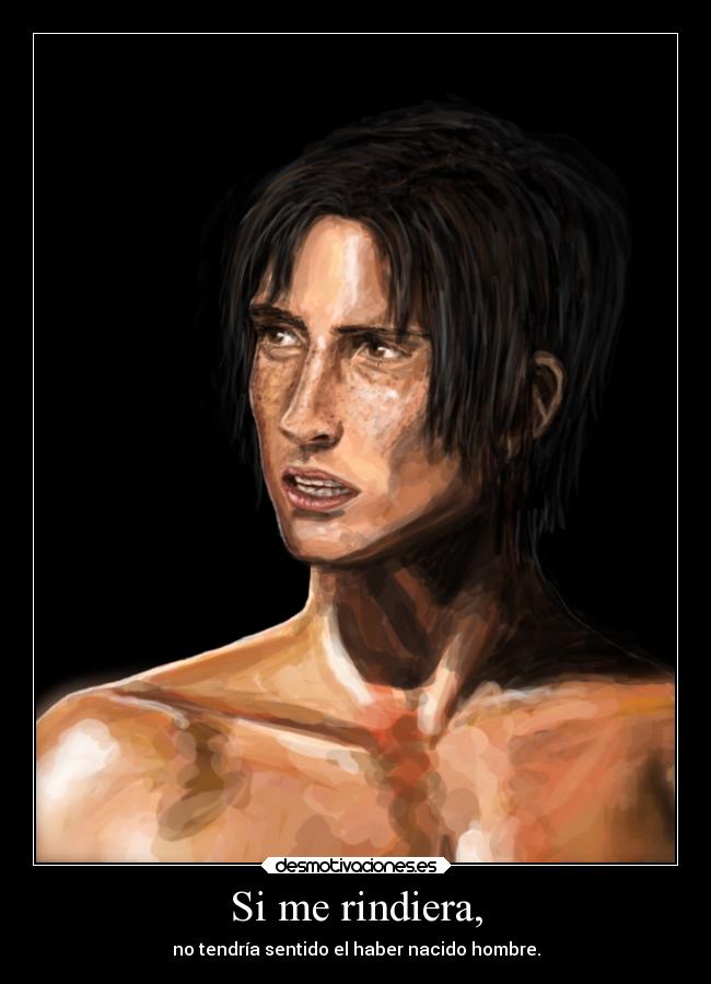 Si me rindiera, - no tendría sentido el haber nacido hombre.