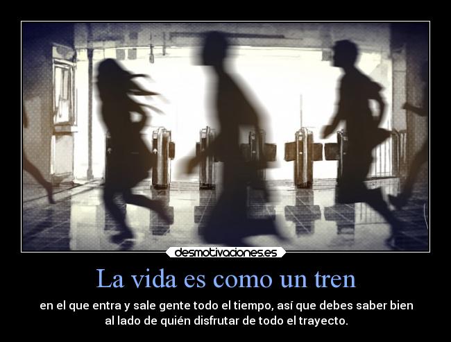 La vida es como un tren - en el que entra y sale gente todo el tiempo, así que debes saber bien
al lado de quién disfrutar de todo el trayecto.