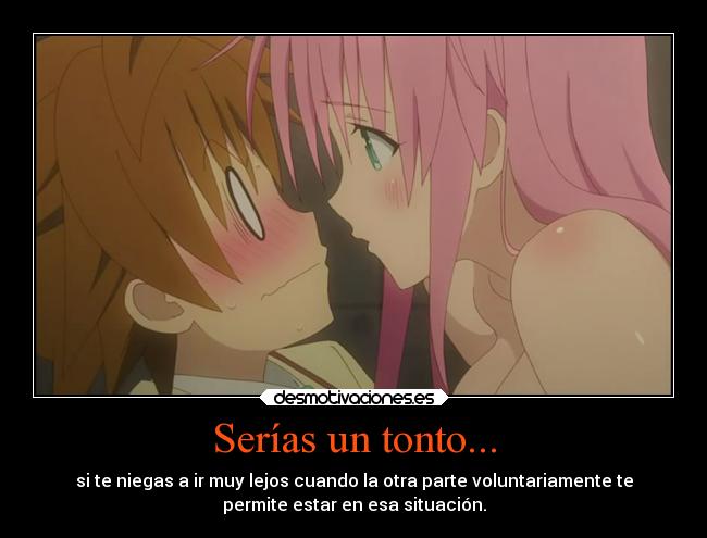 Serías un tonto... - si te niegas a ir muy lejos cuando la otra parte voluntariamente te
permite estar en esa situación.