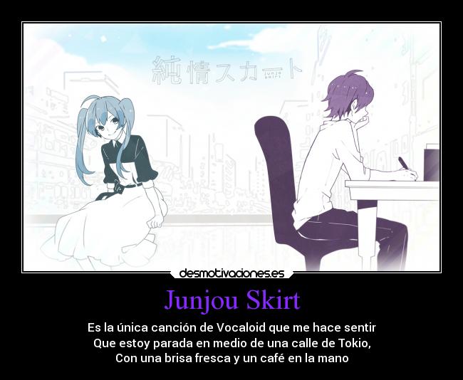 Junjou Skirt - Es la única canción de Vocaloid que me hace sentir
Que estoy parada en medio de una calle de Tokio,
Con una brisa fresca y un café en la mano