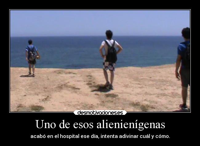 Uno de esos alienienígenas - acabó en el hospital ese día, intenta adivinar cuál y cómo.