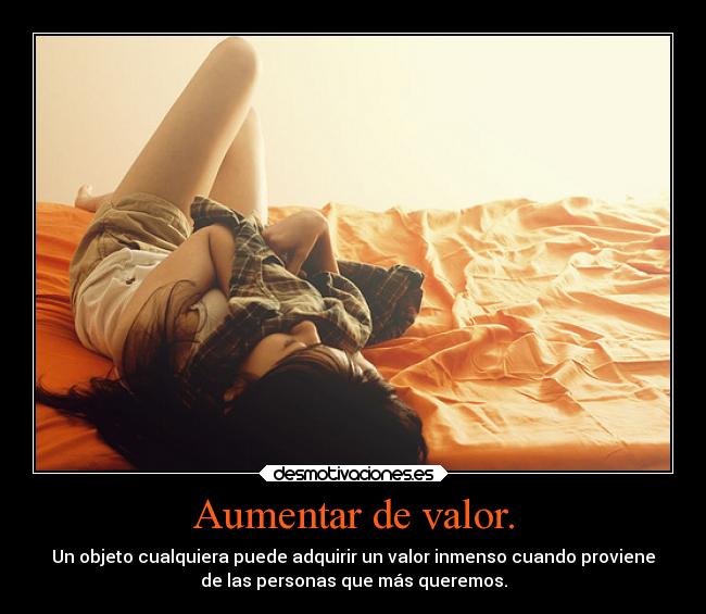 Aumentar de valor. - Un objeto cualquiera puede adquirir un valor inmenso cuando proviene
de las personas que más queremos.