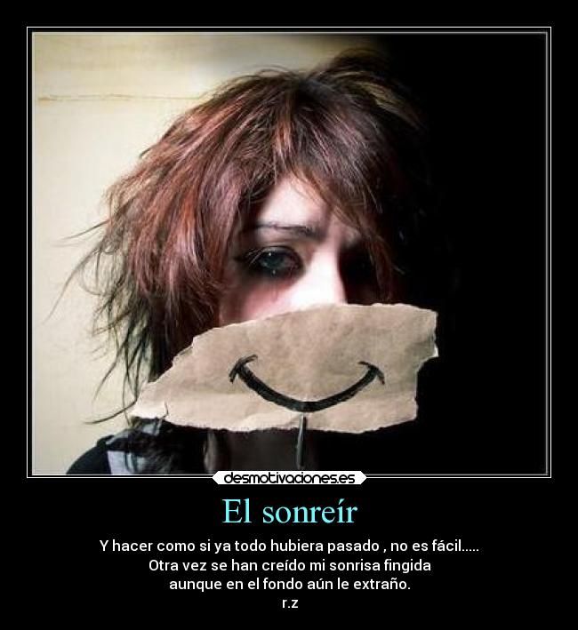 El sonreír - Y hacer como si ya todo hubiera pasado , no es fácil.....
Otra vez se han creído mi sonrisa fingida
aunque en el fondo aún le extraño.
r.z