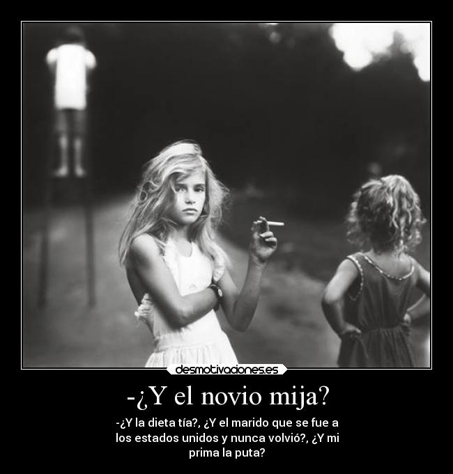 -¿Y el novio mija? - -¿Y la dieta tía?, ¿Y el marido que se fue a
los estados unidos y nunca volvió?, ¿Y mi
prima la puta?