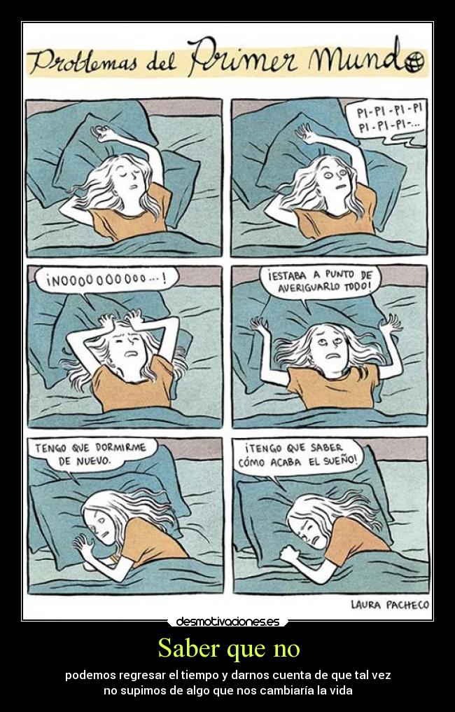 Saber que no - podemos regresar el tiempo y darnos cuenta de que tal vez
no supimos de algo que nos cambiaría la vida