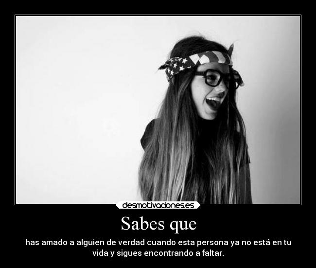 Sabes que - has amado a alguien de verdad cuando esta persona ya no está en tu
vida y sigues encontrando a faltar.