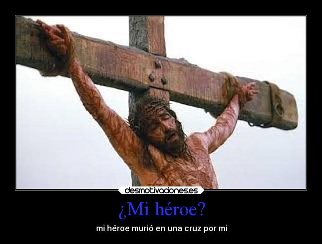 ¿Mi héroe? - mi héroe murió en una cruz por mi