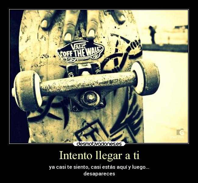 Intento llegar a ti - ya casi te siento, casi estás aquí y luego...
desapareces