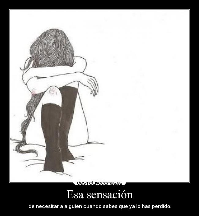 Esa sensación - de necesitar a alguien cuando sabes que ya lo has perdido.