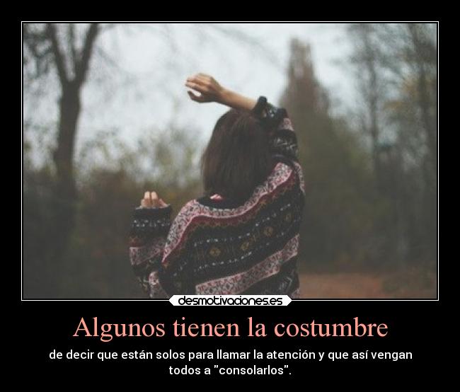 Algunos tienen la costumbre - de decir que están solos para llamar la atención y que así vengan
todos a consolarlos.