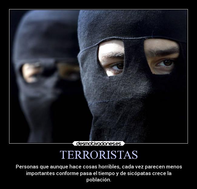 TERRORISTAS - Personas que aunque hace cosas horribles, cada vez parecen menos
importantes conforme pasa el tiempo y de sicópatas crece la
población.