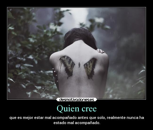 Quien cree - que es mejor estar mal acompañado antes que solo, realmente nunca ha
estado mal acompañado.