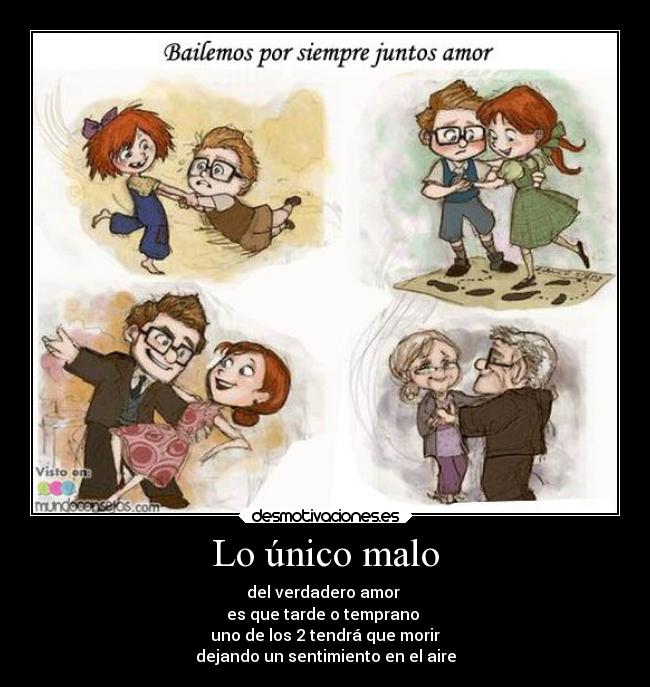 Lo único malo - del verdadero amor
es que tarde o temprano
uno de los 2 tendrá que morir
dejando un sentimiento en el aire