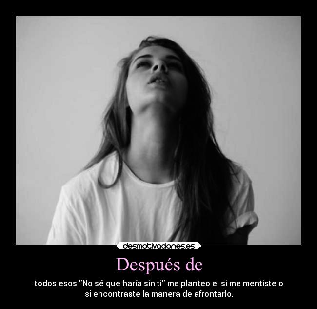 Después de - todos esos No sé que haría sin ti me planteo el si me mentiste o
si encontraste la manera de afrontarlo.