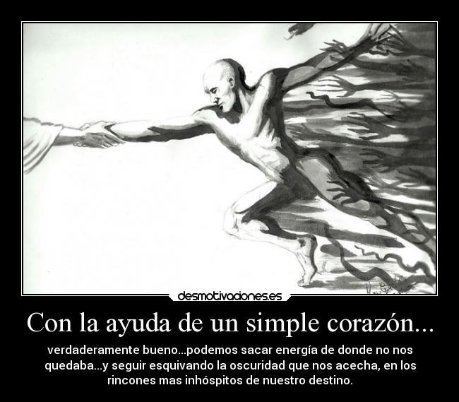 Con la ayuda de un simple corazón... - verdaderamente bueno...podemos sacar energía de donde no nos
quedaba...y seguir esquivando la oscuridad que nos acecha, en los
rincones mas inhóspitos de nuestro destino.