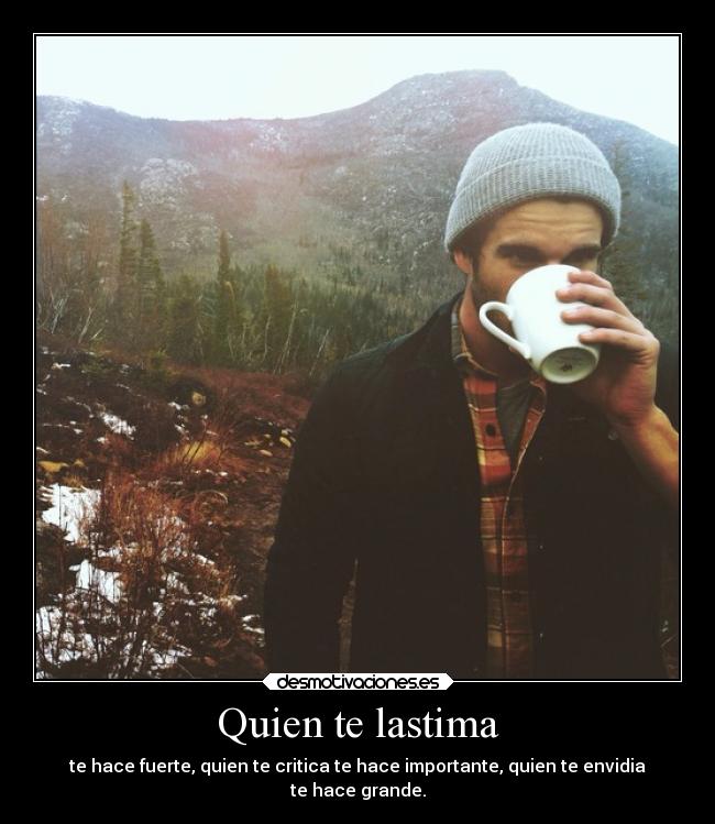 Quien te lastima - te hace fuerte, quien te critica te hace importante, quien te envidia
te hace grande.