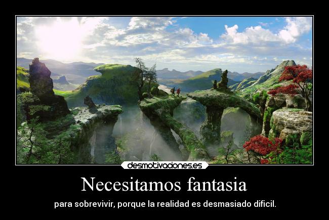 Necesitamos fantasia - para sobrevivir, porque la realidad es desmasiado dificil.