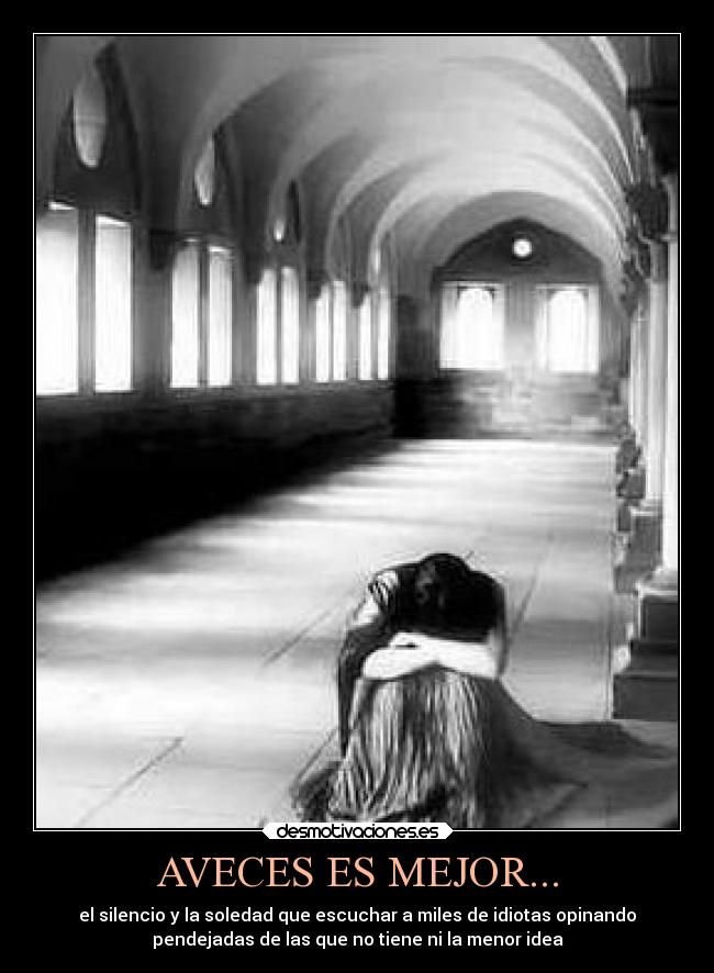 AVECES ES MEJOR... - el silencio y la soledad que escuchar a miles de idiotas opinando
pendejadas de las que no tiene ni la menor idea
