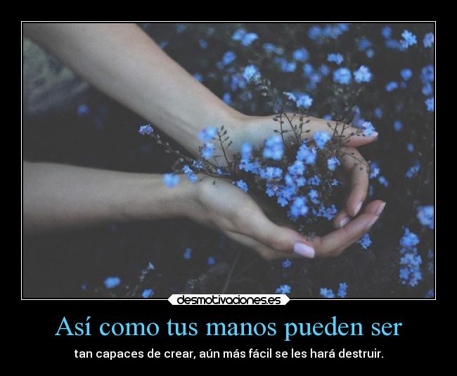 Así como tus manos pueden ser - tan capaces de crear, aún más fácil se les hará destruir.
