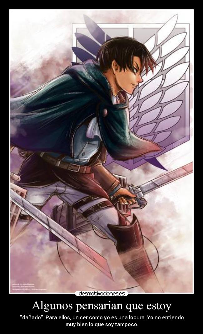 Algunos pensarían que estoy - dañado. Para ellos, un ser como yo es una locura. Yo no entiendo
muy bien lo que soy tampoco.