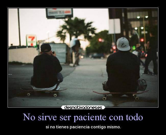 No sirve ser paciente con todo - si no tienes paciencia contigo mismo.