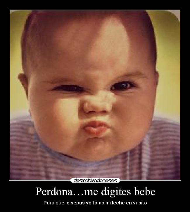 Perdona…me digites bebe - Para que lo sepas yo tomo mi leche en vasito