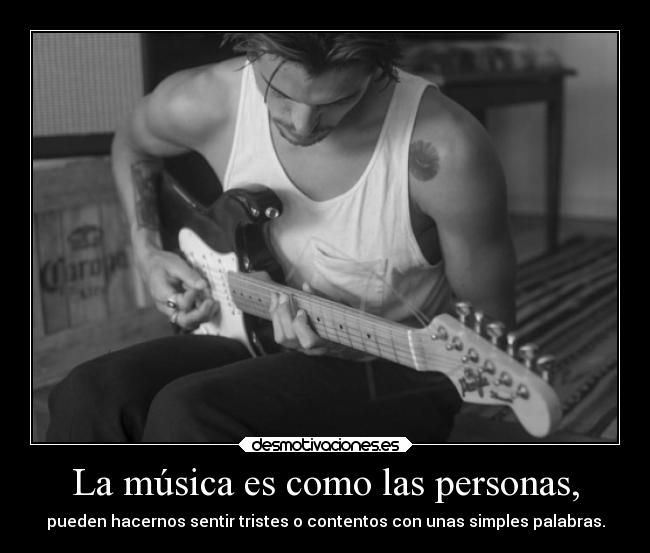 La música es como las personas, - pueden hacernos sentir tristes o contentos con unas simples palabras.