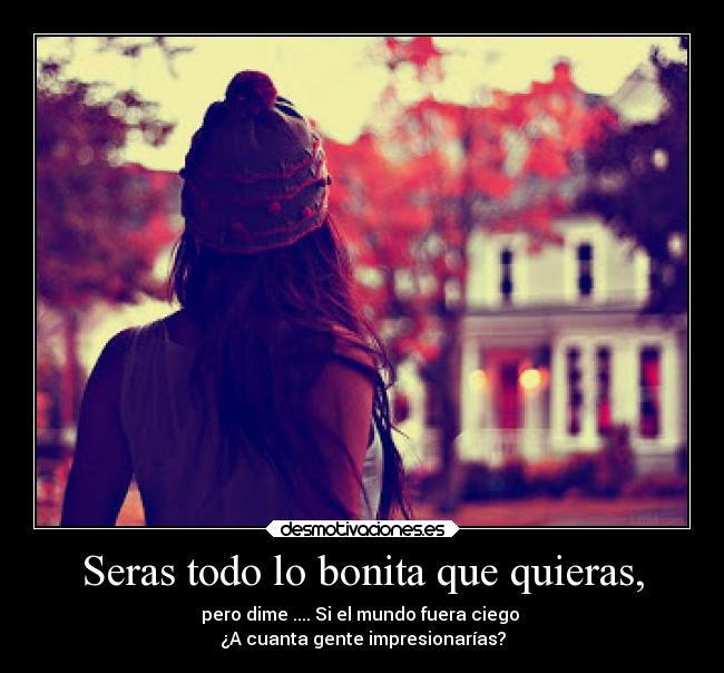 Seras todo lo bonita que quieras, - pero dime .... Si el mundo fuera ciego 
¿A cuanta gente impresionarías?