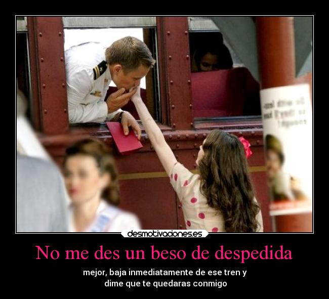No me des un beso de despedida - mejor, baja inmediatamente de ese tren y
dime que te quedaras conmigo